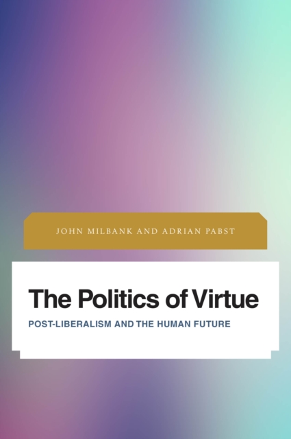 The Politics of Virtue : Post-Liberalism and the Human Future, Paperback / softback Book