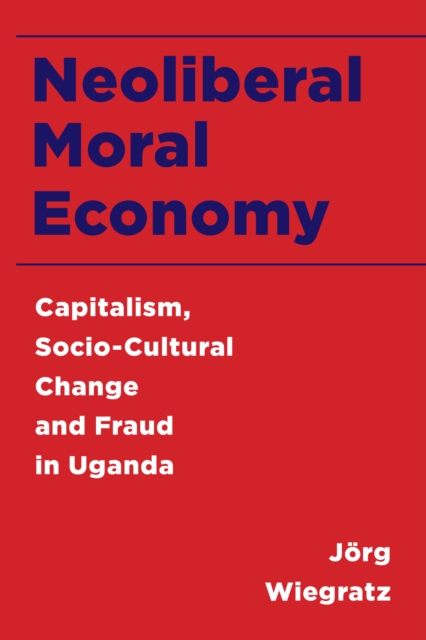 Neoliberal Moral Economy : Capitalism, Socio-Cultural Change and Fraud in Uganda, Hardback Book