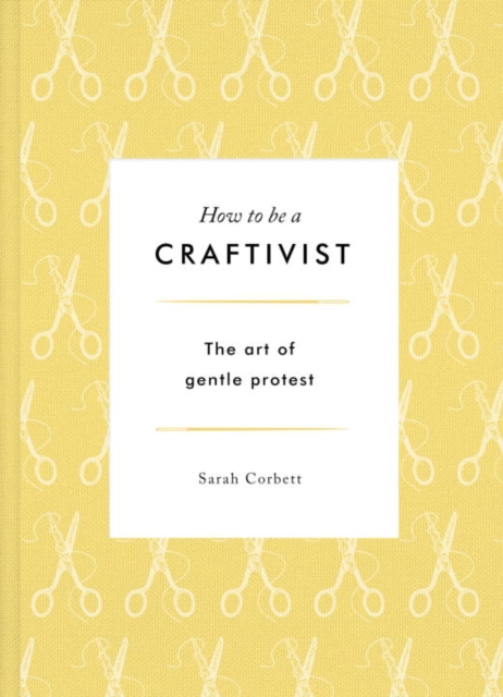 How to be a Craftivist: The Art of Gentle Protest, Hardback Book