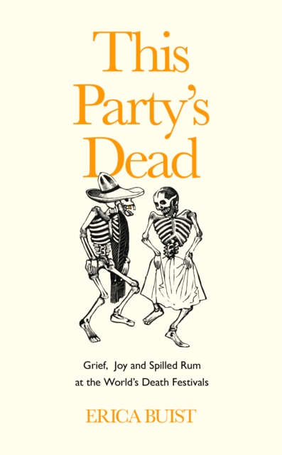 This Party's Dead : Grief, Joy and Spilled Rum at the World's Death Festivals, Hardback Book