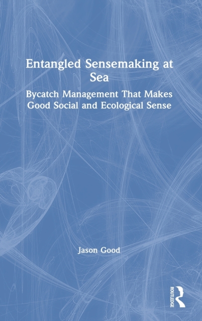 Entangled Sensemaking at Sea : Bycatch Management That Makes Good Social and Ecological Sense, Hardback Book