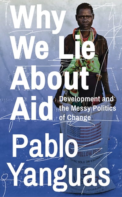 Why We Lie About Aid : Development and the Messy Politics of Change, Paperback / softback Book