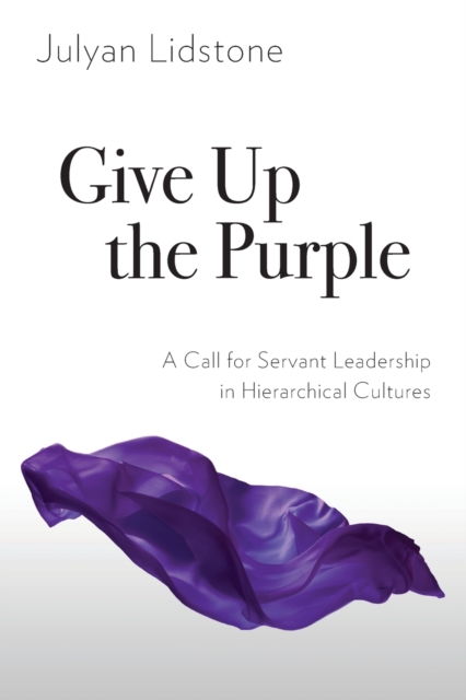Give Up the Purple : A Call for Servant Leadership in Hierarchical Cultures, Paperback / softback Book