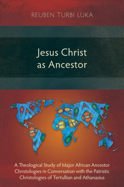 Jesus Christ as Ancestor : A Theological Study of Major African Ancestor Christologies in Conversation with the Patristic Christologies of Tertullian and Athanasius, Paperback / softback Book