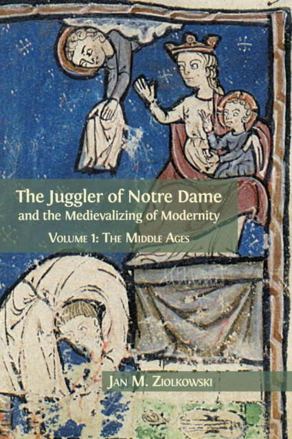 The Juggler of Notre Dame and the Medievalizing of Modernity : Volume 1: The Middle Ages, Hardback Book