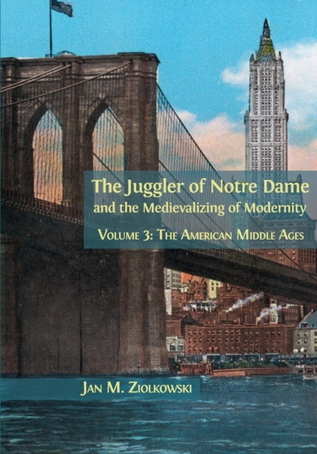 The Juggler of Notre Dame and the Medievalizing of Modernity : Volume 3: The American Middle Ages, Paperback / softback Book