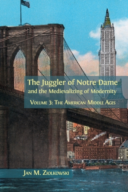 The Juggler of Notre Dame and the Medievalizing of Modernity : Volume 3: The American Middle Ages, Hardback Book
