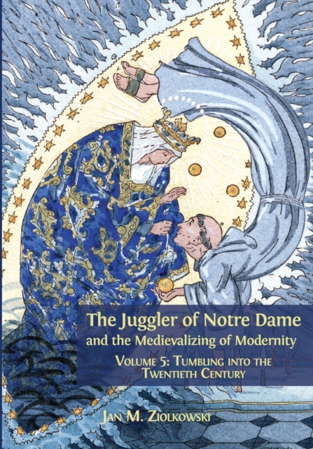 The Juggler of Notre Dame and the Medievalizing of Modernity : Volume 5: Tumbling into the Twentieth Century, Paperback Book