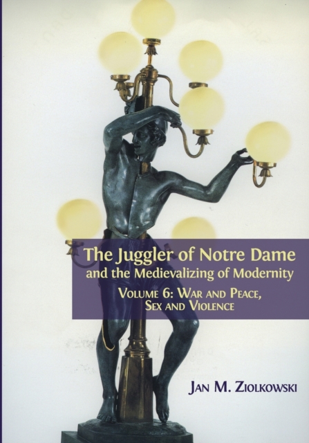 The Juggler of Notre Dame and the Medievalizing of Modernity : Volume 6: War and Peace, Sex and Violence, Paperback / softback Book