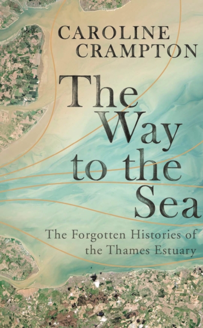 The Way to the Sea : The Forgotten Histories of the Thames Estuary, Hardback Book