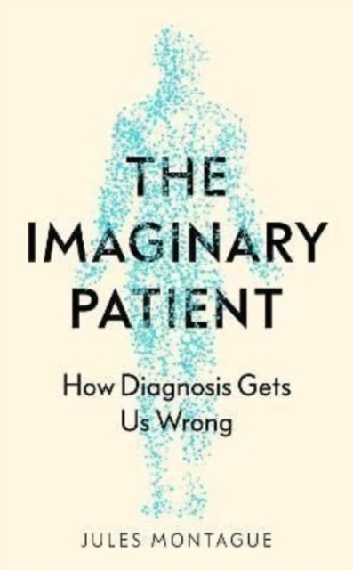 The Imaginary Patient : How Diagnosis Gets Us Wrong, Hardback Book