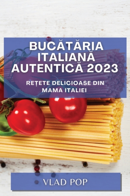 Buc&#259;t&#259;ria Italian&#259; Autentic&#259; 2023 : Re&#539;ete delicioase din mama Italiei, Paperback / softback Book