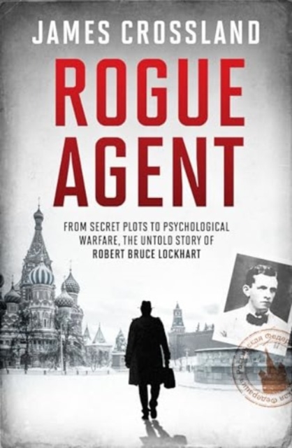 Rogue Agent : From Secret Plots to Psychological Warfare, The Untold Story of Robert Bruce Lockhart, Hardback Book