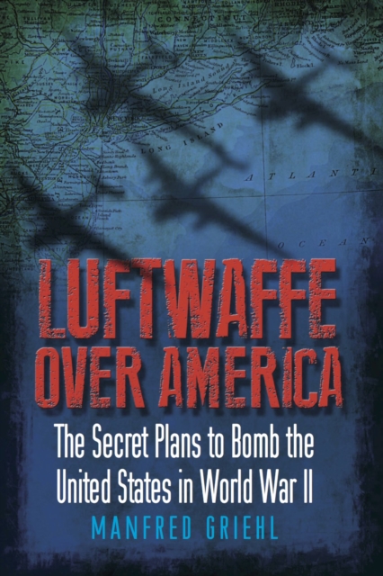 Luftwaffe Over America : The Secret Plans to Bomb the United States in World War II, EPUB eBook