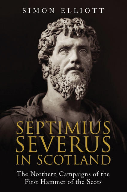Septimius Severus in Scotland : The Northern Campaigns of the First Hammer of the Scots, EPUB eBook