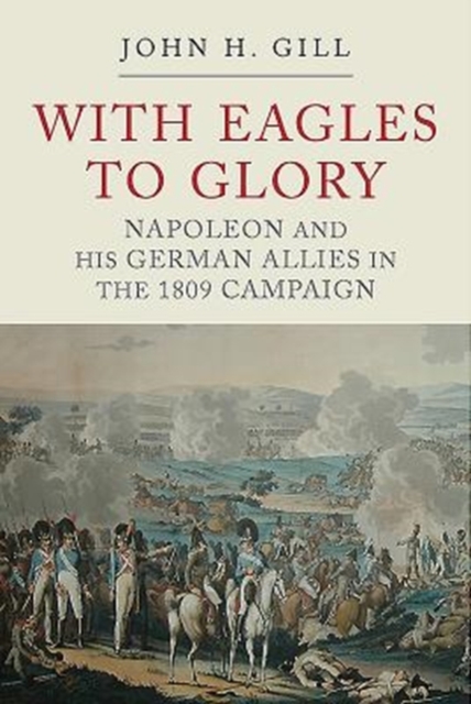 With Eagles to Glory : Napoleon and his German Allies in the 1809 Campaign, Paperback / softback Book