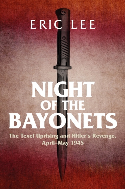 Night of the Bayonets : The Texel Uprising and Hitler's Revenge, April-May 1945, PDF eBook