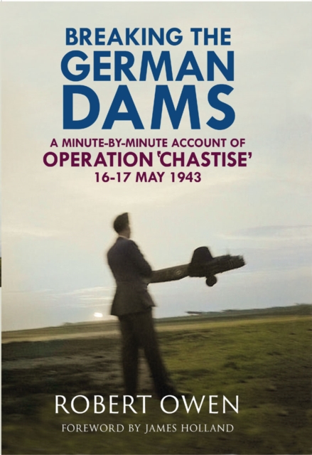 Breaking the German Dams : A Minute-By-Minute Account of Operation Chastise, May 1943, PDF eBook