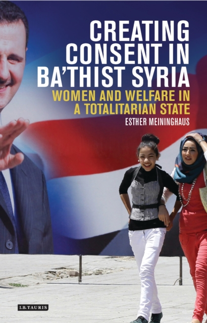 Creating Consent in Ba‘thist Syria : Women and Welfare in a Totalitarian State, Hardback Book