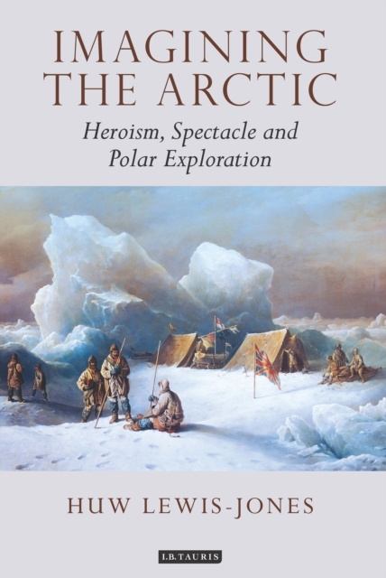 Imagining the Arctic : Heroism, Spectacle and Polar Exploration, Hardback Book