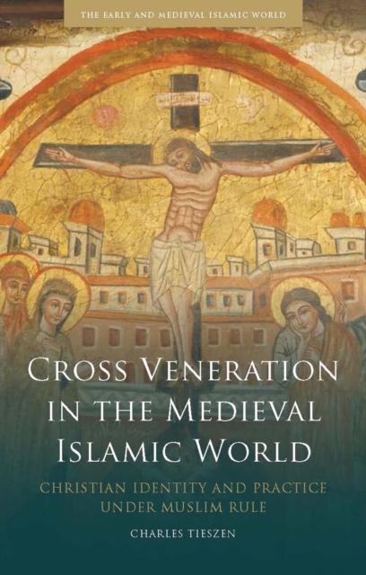Cross Veneration in the Medieval Islamic World : Christian Identity and Practice under Muslim Rule, Hardback Book