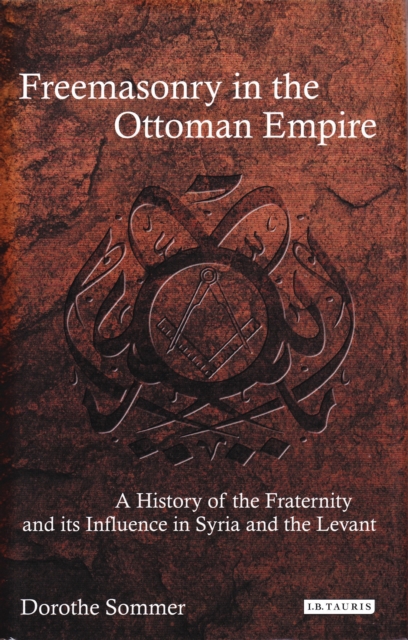 Freemasonry in the Ottoman Empire : A History of the Fraternity and its Influence in Syria and the Levant, Paperback / softback Book