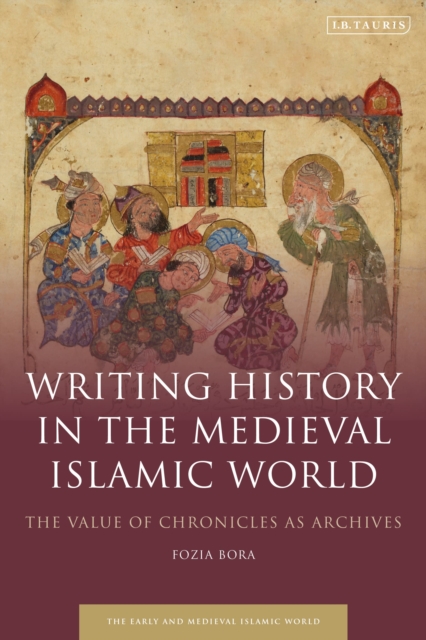 Writing History in the Medieval Islamic World : The Value of Chronicles as Archives, Hardback Book