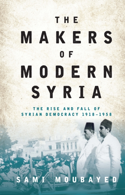 The Makers of Modern Syria : The Rise and Fall of Syrian Democracy 1918-1958, Hardback Book