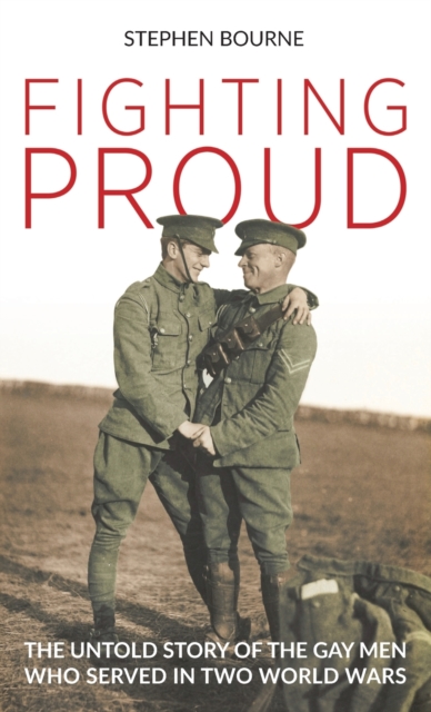 Fighting Proud : The Untold Story of the Gay Men Who Served in Two World Wars, Hardback Book