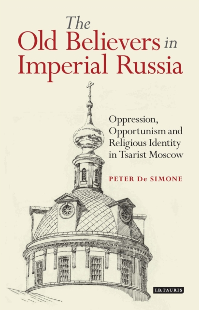 The Old Believers in Imperial Russia : Oppression, Opportunism and Religious Identity in Tsarist Moscow, Hardback Book