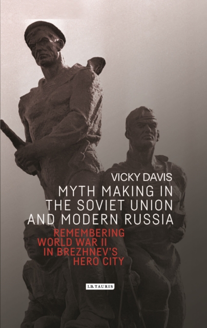 Myth Making in the Soviet Union and Modern Russia : Remembering World War Two in Brezhnev's Hero City, Hardback Book