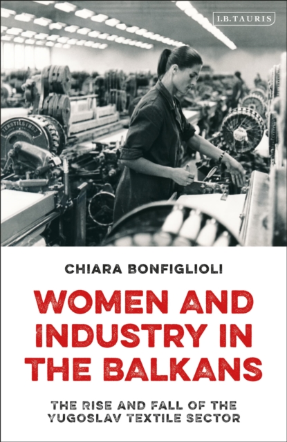 Women and Industry in the Balkans : The Rise and Fall of the Yugoslav Textile Sector, Hardback Book