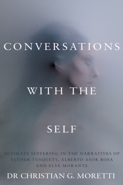 Conversations with the Self : Intimate Suffering in the Narratives of Esther Tusquets, Alberto Asor Rosa and Elsa Morante, Paperback / softback Book