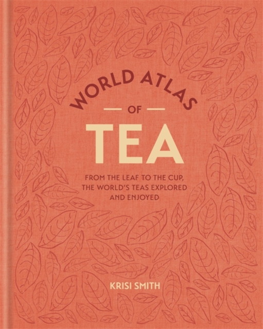 World Atlas of Tea : From the leaf to the cup, the world's teas explored and enjoyed, Hardback Book