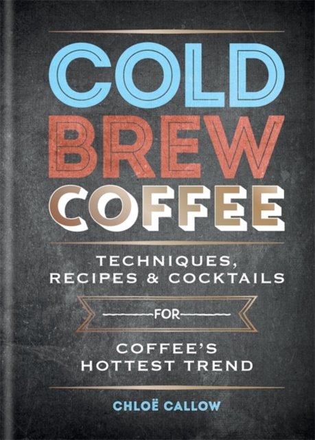 Cold Brew Coffee : Techniques, Recipes & Cocktails for Coffee's Hottest Trend, Hardback Book