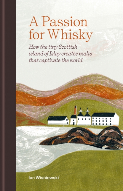 A Passion for Whisky : How the Tiny Scottish Island of Islay Creates Malts that Captivate the World, Hardback Book
