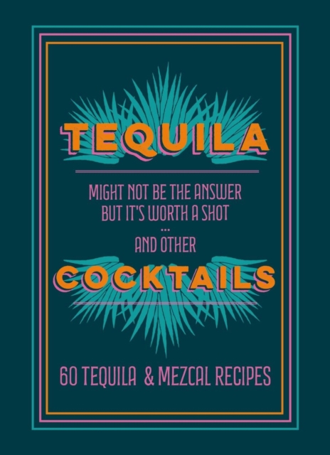 Tequila Cocktails : 60 Tequila & Mezcal Recipes, Hardback Book