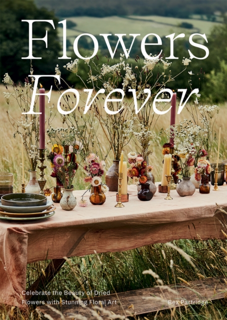 Flowers Forever : Celebrate the Beauty of Dried Flowers with Stunning Floral Art, Hardback Book