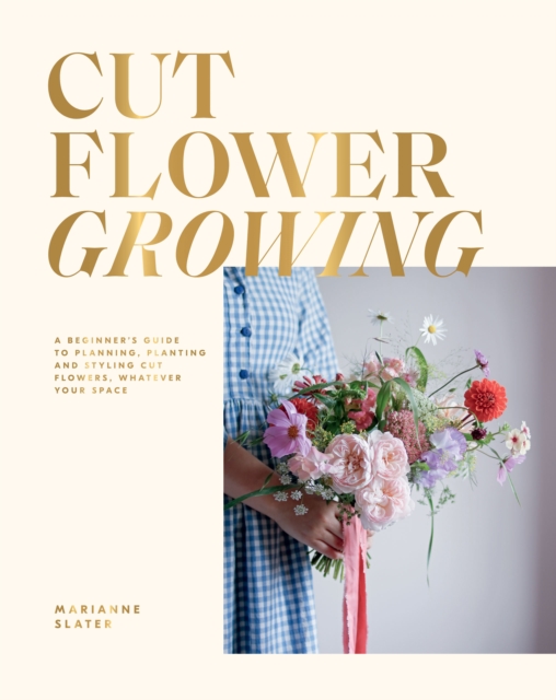 Cut Flower Growing : A Beginner's Guide to Planning, Planting and Styling Cut Flowers, No Matter Your Space, EPUB eBook