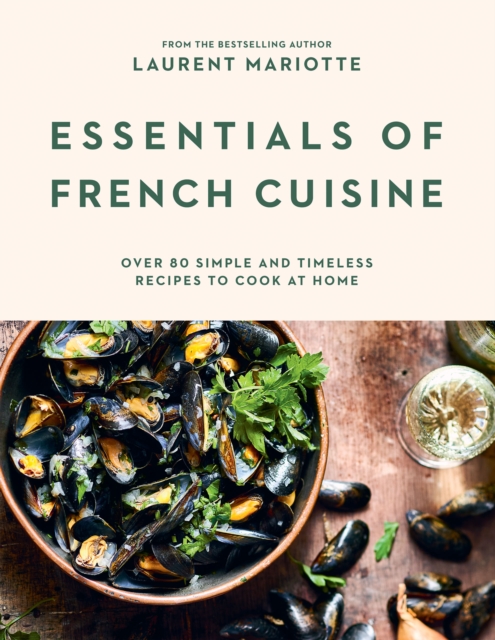 Essentials of French Cuisine : Over 80 Simple and Timeless Recipes to Cook at Home, Hardback Book