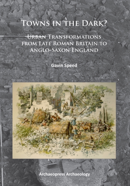 Towns in the Dark : Urban Transformations from Late Roman Britain to Anglo-Saxon England, Paperback / softback Book