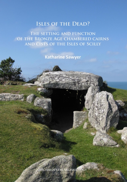 Isles of the Dead? : The setting and function of the Bronze Age chambered cairns and cists of the Isles of Scilly, Paperback / softback Book