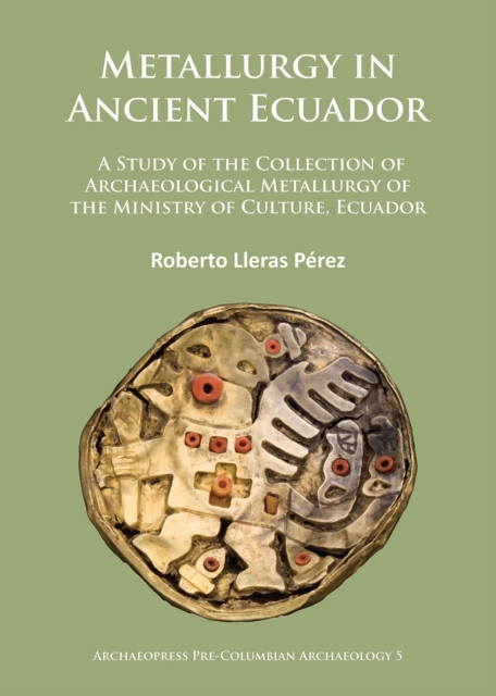 Metallurgy in Ancient Ecuador : A Study of the Collection of Archaeological Metallurgy of the Ministry of Culture, Ecuador, PDF eBook