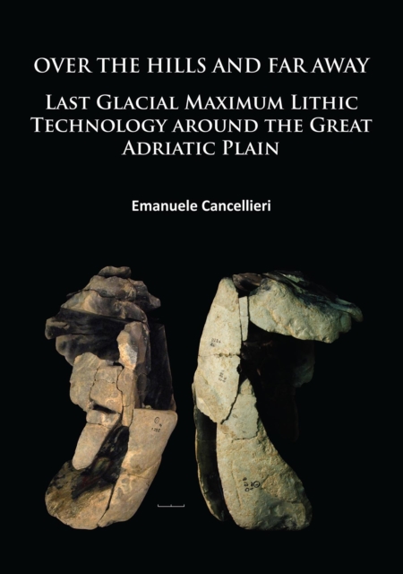 Over The Hills and Far Away : Last Glacial Maximum Lithic Technology Around the Great Adriatic Plain, Paperback / softback Book