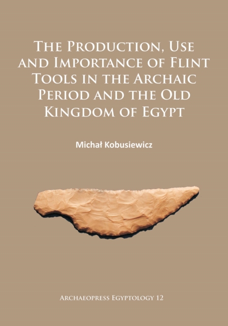 The Production, Use and Importance of Flint Tools in the Archaic Period and the Old Kingdom in Egypt, Paperback / softback Book