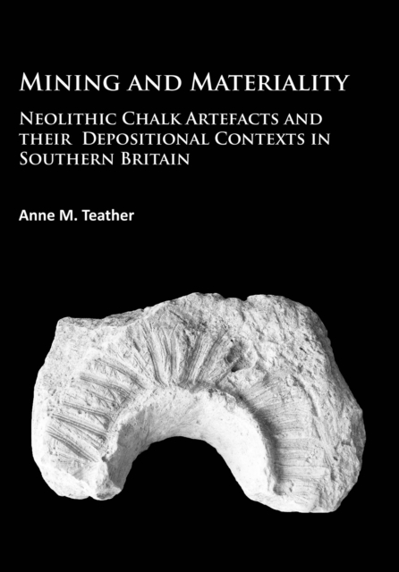 Mining and Materiality : Neolithic Chalk Artefacts and their Depositional Contexts in Southern Britain, Paperback / softback Book