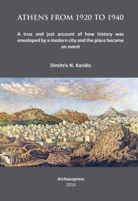 Athens from 1920 to 1940 : A true and just account of how History was enveloped by a modern City and the Place became an Event, Paperback / softback Book