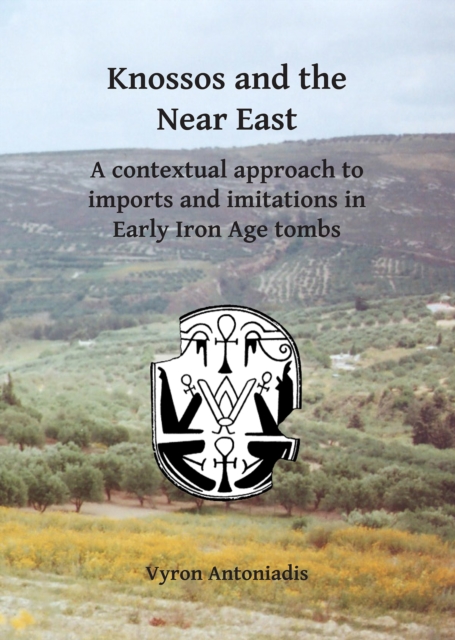 Knossos and the Near East : A contextual approach to imports and imitations in Early Iron Age tombs, PDF eBook