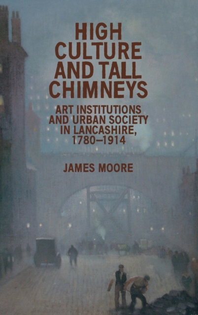 High Culture and Tall Chimneys : Art Institutions and Urban Society in Lancashire, 1780-1914, Hardback Book