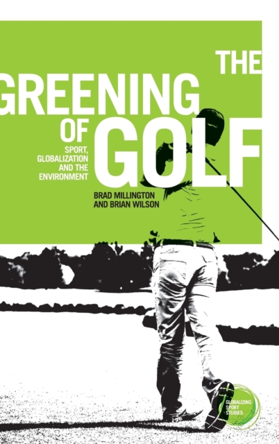 The Greening of Golf : Sport, Globalization and the Environment, Hardback Book